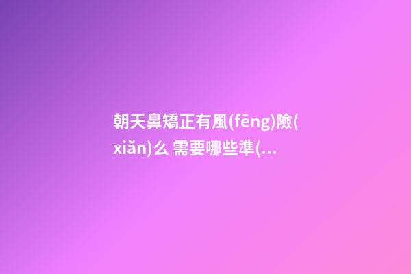 朝天鼻矯正有風(fēng)險(xiǎn)么 需要哪些準(zhǔn)備？